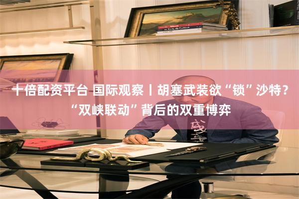 十倍配资平台 国际观察丨胡塞武装欲“锁”沙特?“双峡联动”背后的双重博弈