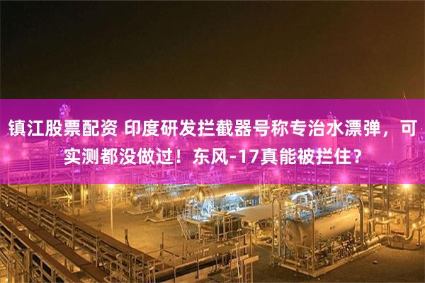 镇江股票配资 印度研发拦截器号称专治水漂弹，可实测都没做过！东风-17真能被拦住？
