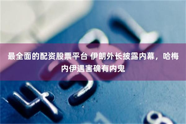 最全面的配资股票平台 伊朗外长披露内幕，哈梅内伊遇害确有内鬼