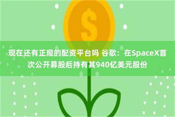 现在还有正规的配资平台吗 谷歌：在SpaceX首次公开募股后持有其940亿美元股份