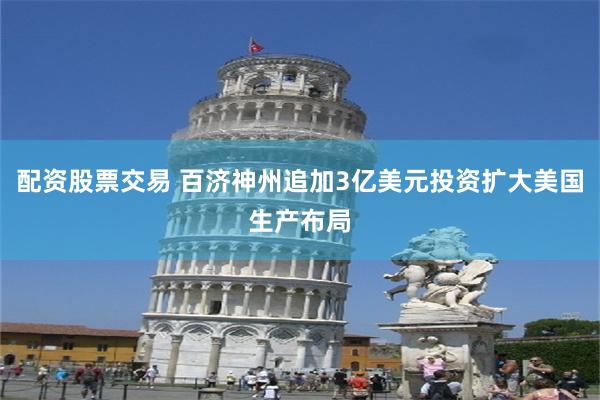 配资股票交易 百济神州追加3亿美元投资扩大美国生产布局