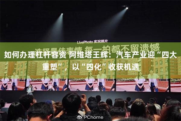 如何办理杠杆容资 阿维塔王辉：汽车产业迎“四大重塑”，以“四化”收获机遇