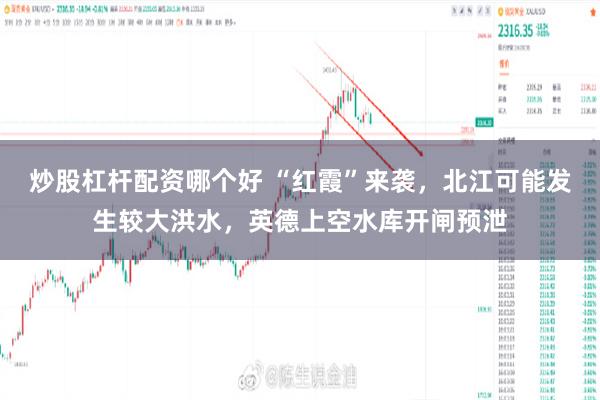 炒股杠杆配资哪个好 “红霞”来袭,北江可能发生较大洪水,英德上空水库开闸预泄
