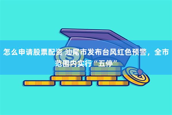 怎么申请股票配资 汕尾市发布台风红色预警，全市范围内实行“五停”