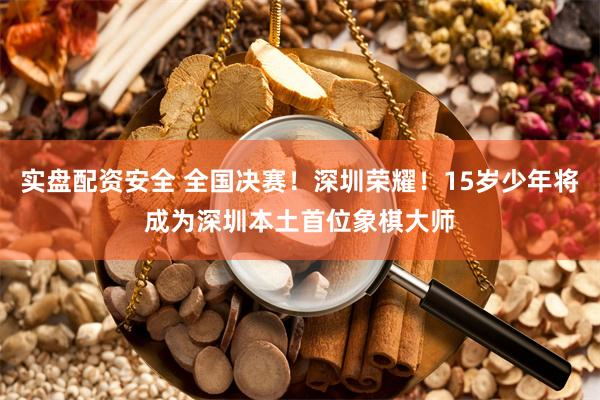 实盘配资安全 全国决赛！深圳荣耀！15岁少年将成为深圳本土首位象棋大师