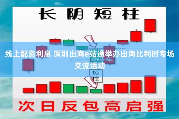 线上配资利息 深圳出海e站通举办出海比利时专场交流活动