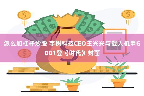 怎么加杠杆炒股 宇树科技CEO王兴兴与载人机甲GD01登《时代》封面