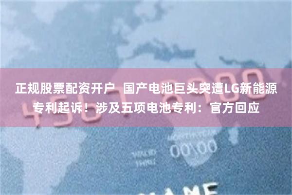 正规股票配资开户  国产电池巨头突遭LG新能源专利起诉！涉及五项电池专利：官方回应