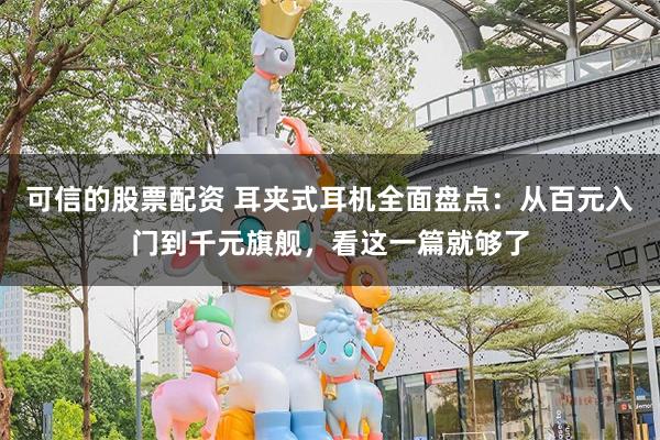 可信的股票配资 耳夹式耳机全面盘点：从百元入门到千元旗舰，看这一篇就够了