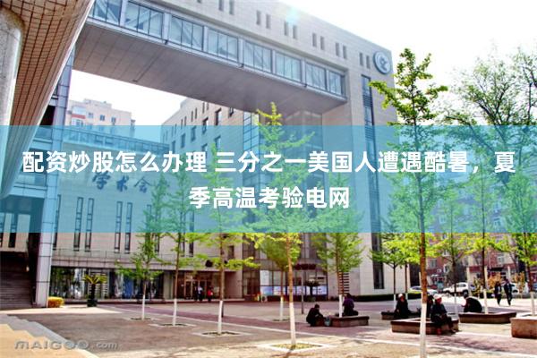 配资炒股怎么办理 三分之一美国人遭遇酷暑，夏季高温考验电网