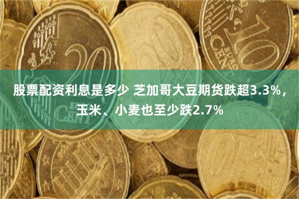 股票配资利息是多少 芝加哥大豆期货跌超3.3%，玉米、小麦也至少跌2.7%