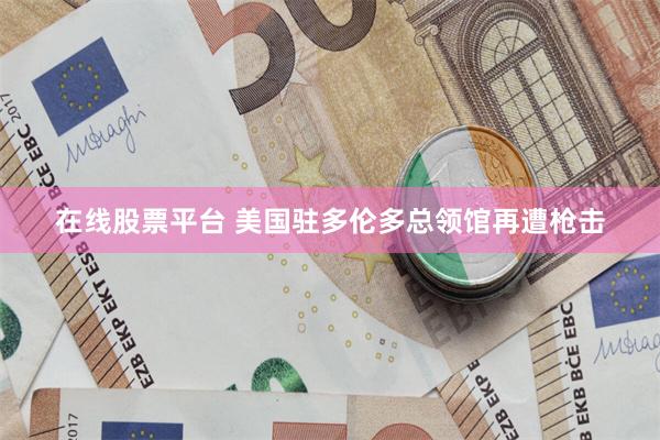 在线股票平台 美国驻多伦多总领馆再遭枪击