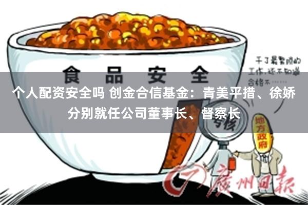 个人配资安全吗 创金合信基金：青美平措、徐娇分别就任公司董事长、督察长