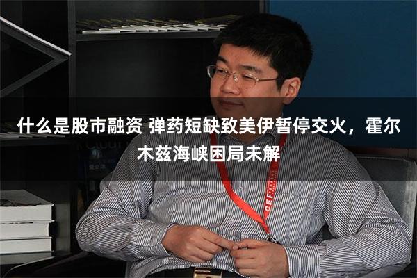 什么是股市融资 弹药短缺致美伊暂停交火，霍尔木兹海峡困局未解