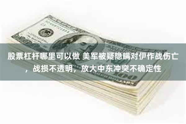 股票杠杆哪里可以做 美军被疑隐瞒对伊作战伤亡，战损不透明，放大中东冲突不确定性