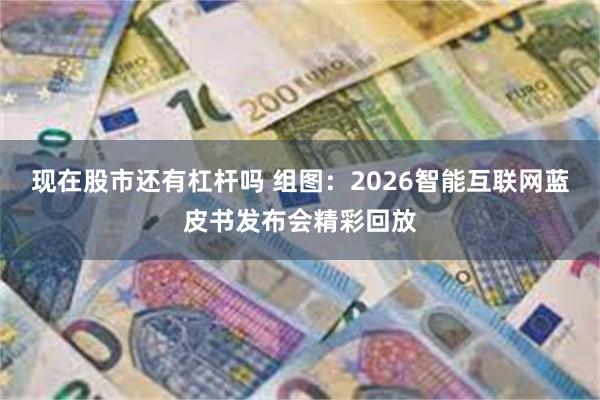 现在股市还有杠杆吗 组图：2026智能互联网蓝皮书发布会精彩回放