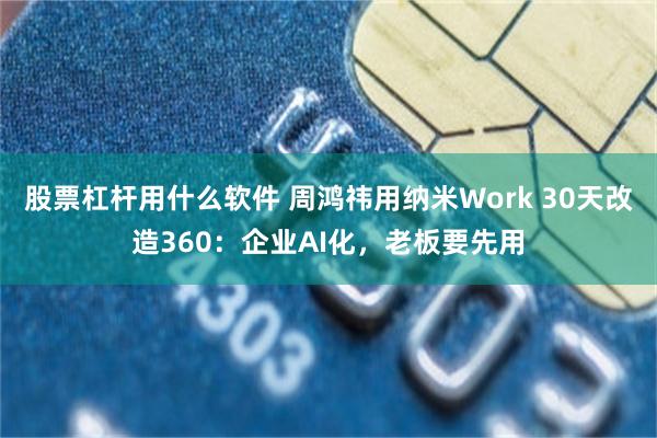 股票杠杆用什么软件 周鸿祎用纳米Work 30天改造360：企业AI化，老板要先用
