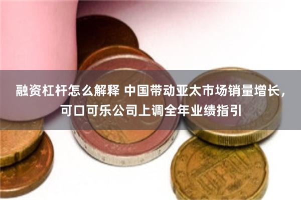 融资杠杆怎么解释 中国带动亚太市场销量增长，可口可乐公司上调全年业绩指引