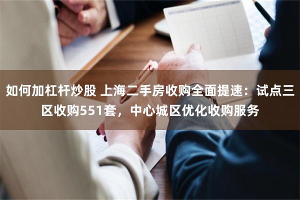 如何加杠杆炒股 上海二手房收购全面提速：试点三区收购551套，中心城区优化收购服务