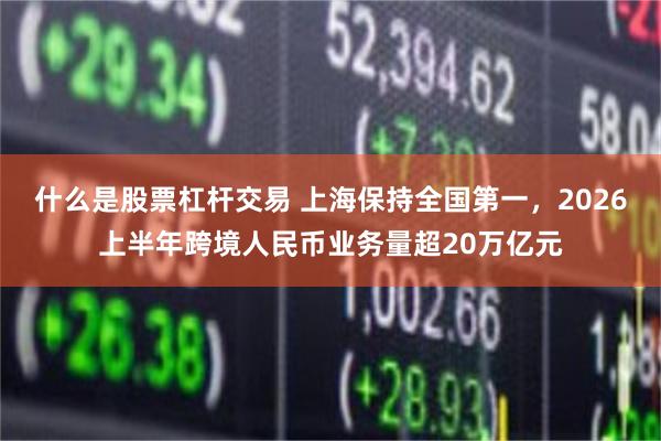 什么是股票杠杆交易 上海保持全国第一，2026上半年跨境人民币业务量超20万亿元