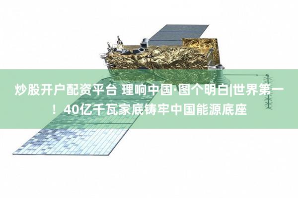 炒股开户配资平台 理响中国·图个明白|世界第一！40亿千瓦家底铸牢中国能源底座