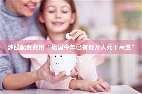 炒股配资费用 “德国今年已有近万人死于高温”