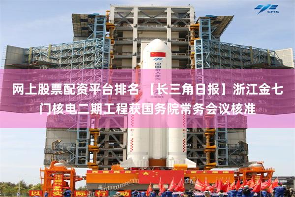 网上股票配资平台排名 【长三角日报】浙江金七门核电二期工程获国务院常务会议核准