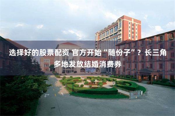 选择好的股票配资 官方开始“随份子”？长三角多地发放结婚消费券