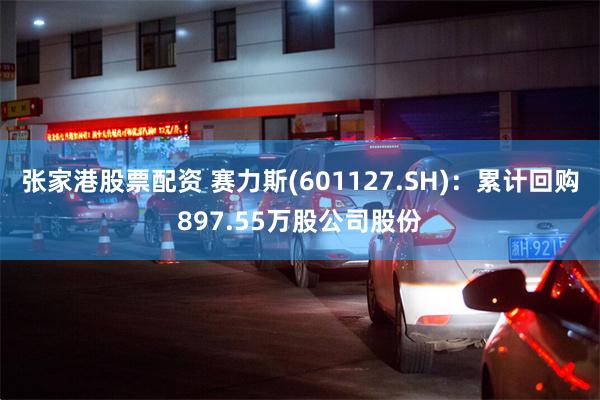 张家港股票配资 赛力斯(601127.SH)：累计回购897.55万股公司股份