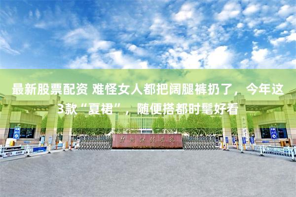 最新股票配资 难怪女人都把阔腿裤扔了，今年这3款“夏裙”，随便搭都时髦好看