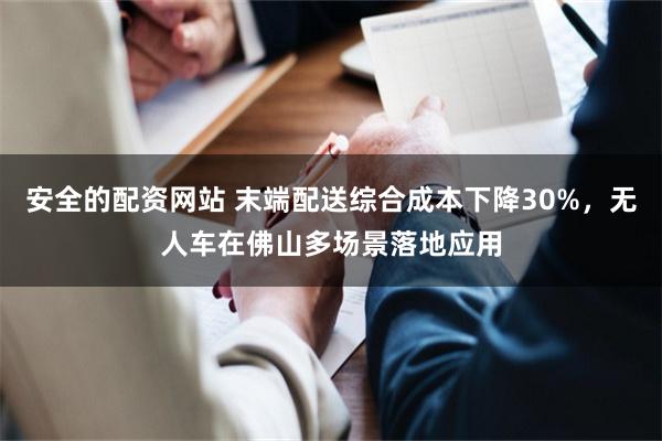安全的配资网站 末端配送综合成本下降30%，无人车在佛山多场景落地应用