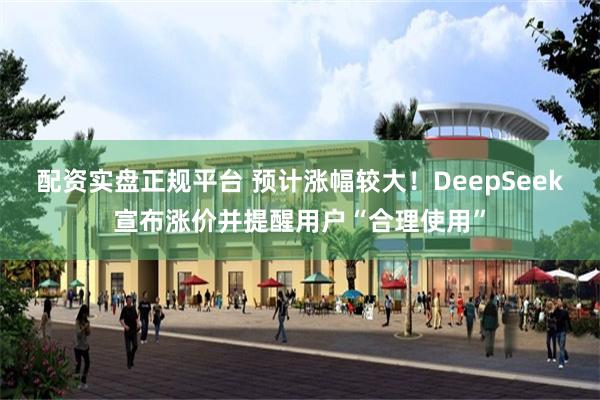 配资实盘正规平台 预计涨幅较大！DeepSeek宣布涨价并提醒用户“合理使用”