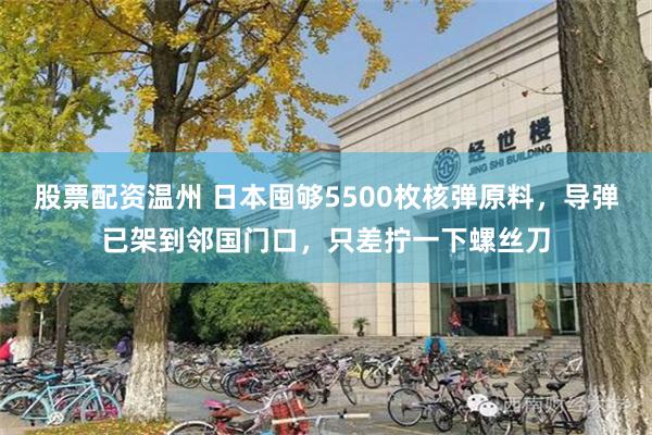 股票配资温州 日本囤够5500枚核弹原料，导弹已架到邻国门口，只差拧一下螺丝刀