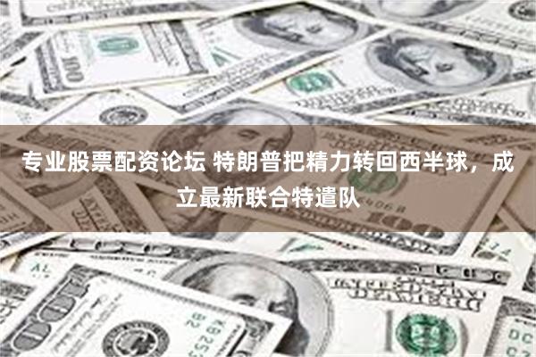 专业股票配资论坛 特朗普把精力转回西半球，成立最新联合特遣队