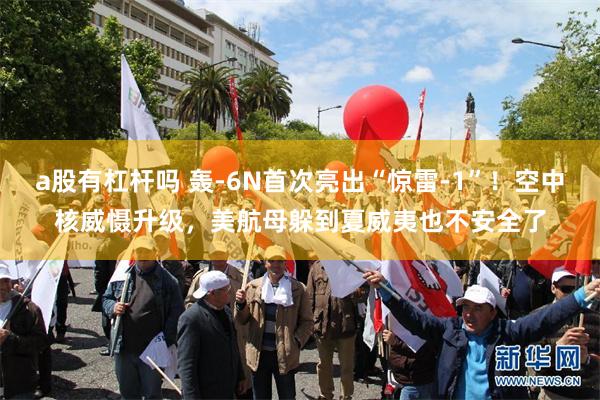a股有杠杆吗 轰-6N首次亮出“惊雷-1”！空中核威慑升级，美航母躲到夏威夷也不安全了