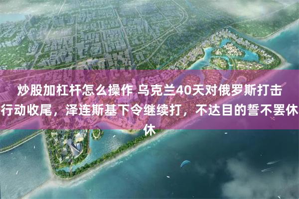 炒股加杠杆怎么操作 乌克兰40天对俄罗斯打击行动收尾，泽连斯基下令继续打，不达目的誓不罢休