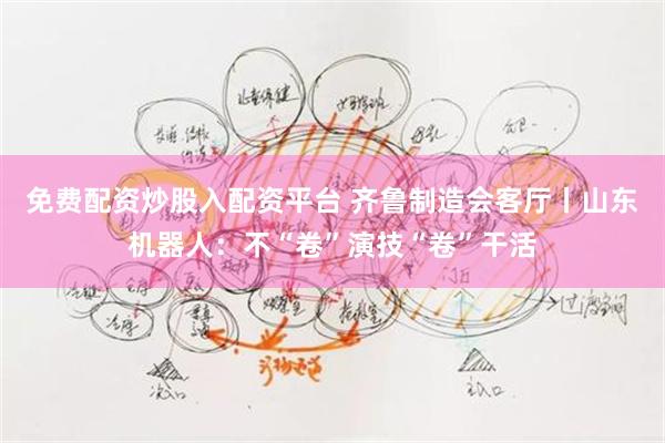 免费配资炒股入配资平台 齐鲁制造会客厅丨山东机器人：不“卷”演技“卷”干活