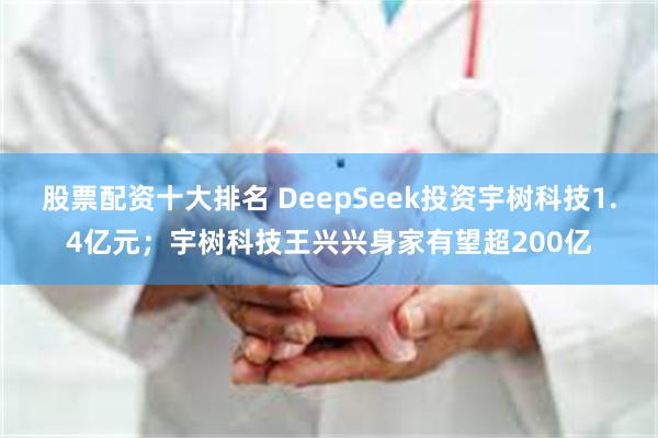 股票配资十大排名 DeepSeek投资宇树科技1.4亿元；宇树科技王兴兴身家有望超200亿