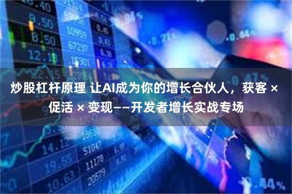 炒股杠杆原理 让AI成为你的增长合伙人，获客 × 促活 × 变现——开发者增长实战专场