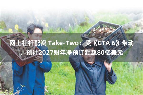 网上杠杆配资 Take-Two：受《GTA 6》带动，预计2027财年净预订额超80亿美元
