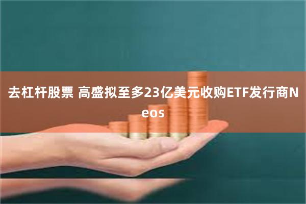 去杠杆股票 高盛拟至多23亿美元收购ETF发行商Neos