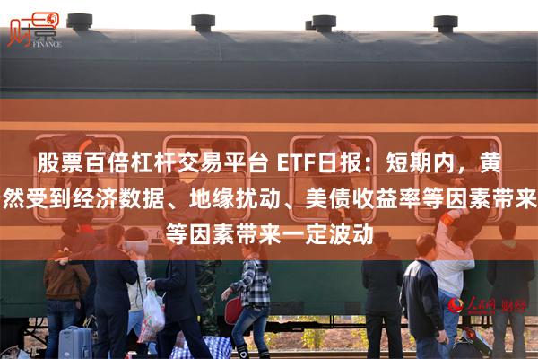 股票百倍杠杆交易平台 ETF日报：短期内，黄金可能仍然受到经济数据、地缘扰动、美债收益率等因素带来一定波动
