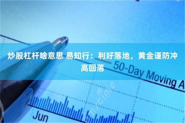 炒股杠杆啥意思 易知行：利好落地，黄金谨防冲高回落