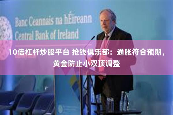 10倍杠杆炒股平台 抢钱俱乐部：通胀符合预期，黄金防止小双顶调整