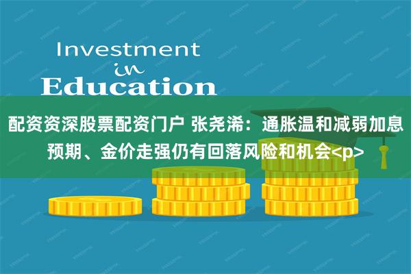 配资资深股票配资门户 张尧浠：通胀温和减弱加息预期、金价走强仍有回落风险和机会<p>