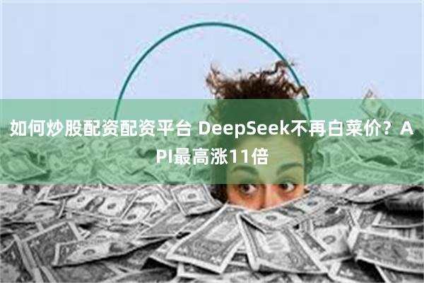 如何炒股配资配资平台 DeepSeek不再白菜价？API最高涨11倍