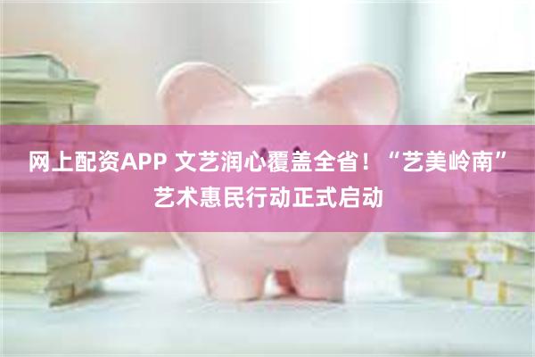 网上配资APP 文艺润心覆盖全省！“艺美岭南”艺术惠民行动正式启动