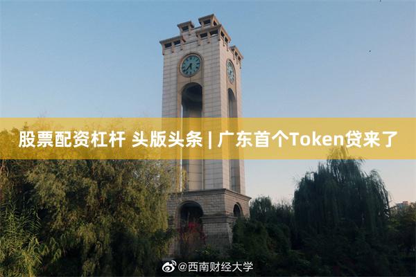 股票配资杠杆 头版头条 | 广东首个Token贷来了