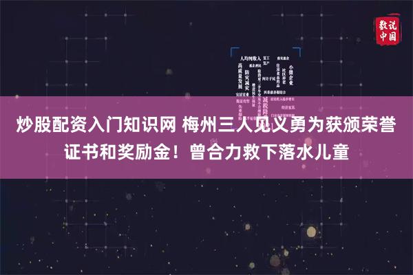 炒股配资入门知识网 梅州三人见义勇为获颁荣誉证书和奖励金！曾合力救下落水儿童