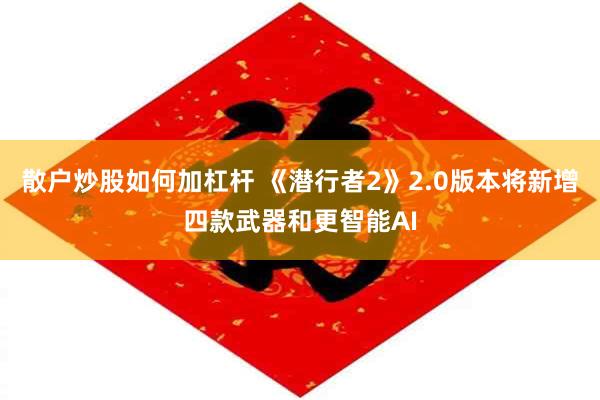 散户炒股如何加杠杆 《潜行者2》2.0版本将新增四款武器和更智能AI